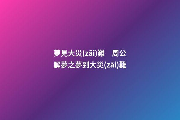 夢見大災(zāi)難　周公解夢之夢到大災(zāi)難